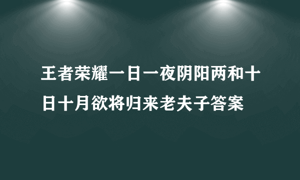 王者荣耀一日一夜阴阳两和十日十月欲将归来老夫子答案