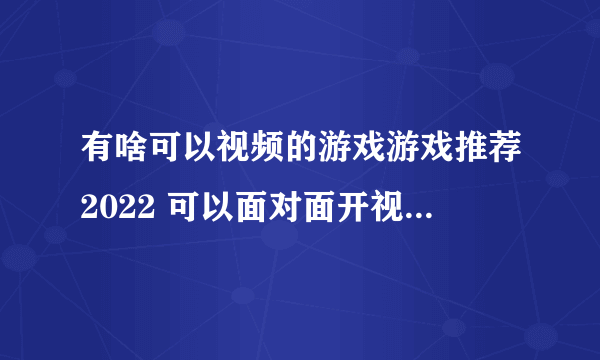 有啥可以视频的游戏游戏推荐2022 可以面对面开视频的游戏合集