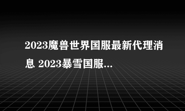 2023魔兽世界国服最新代理消息 2023暴雪国服全家桶代理最新消息