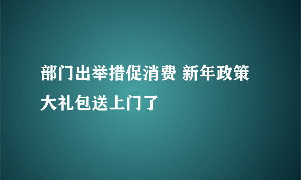 部门出举措促消费 新年政策大礼包送上门了