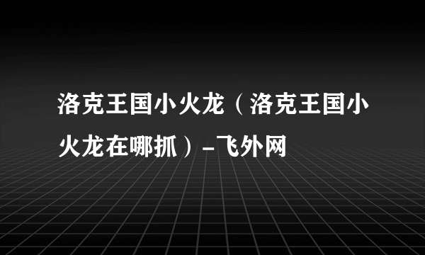 洛克王国小火龙（洛克王国小火龙在哪抓）-飞外网