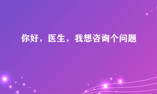 你好，医生，我想咨询个问题