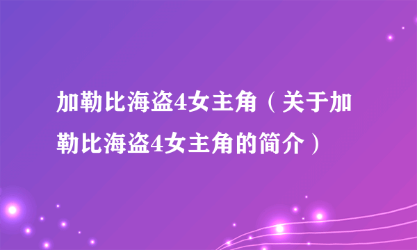 加勒比海盗4女主角（关于加勒比海盗4女主角的简介）