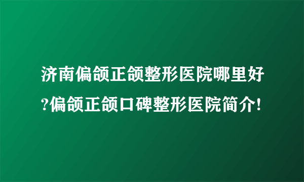 济南偏颌正颌整形医院哪里好?偏颌正颌口碑整形医院简介!