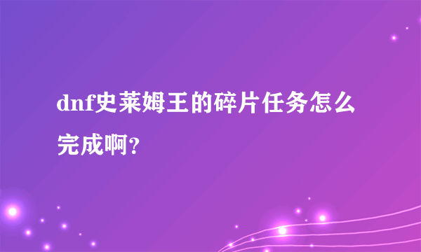 dnf史莱姆王的碎片任务怎么完成啊？