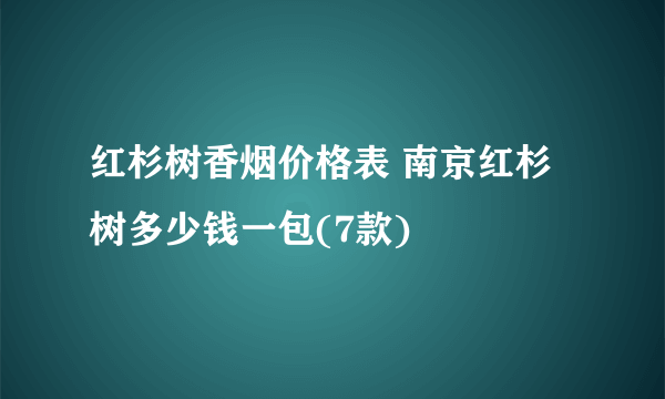 红杉树香烟价格表 南京红杉树多少钱一包(7款)