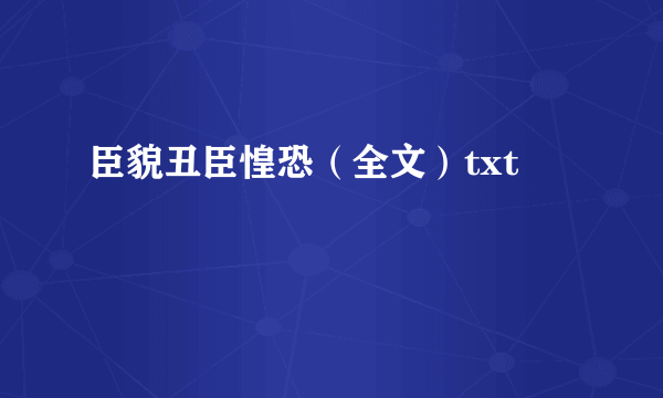 臣貌丑臣惶恐（全文）txt