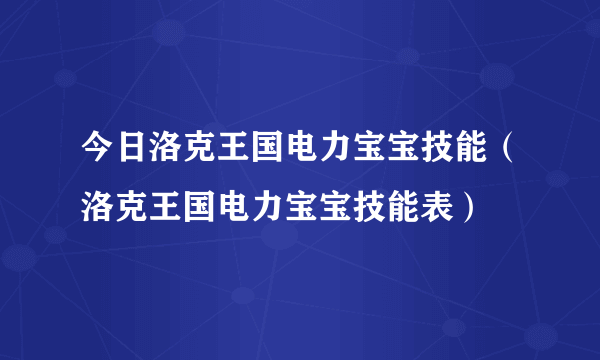 今日洛克王国电力宝宝技能（洛克王国电力宝宝技能表）