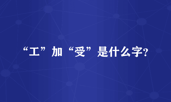 “工”加“受”是什么字？