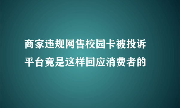 商家违规网售校园卡被投诉 平台竟是这样回应消费者的