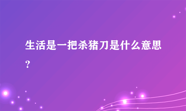 生活是一把杀猪刀是什么意思？