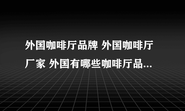 外国咖啡厅品牌 外国咖啡厅厂家 外国有哪些咖啡厅品牌【品牌库】