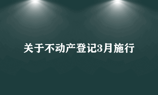 关于不动产登记3月施行