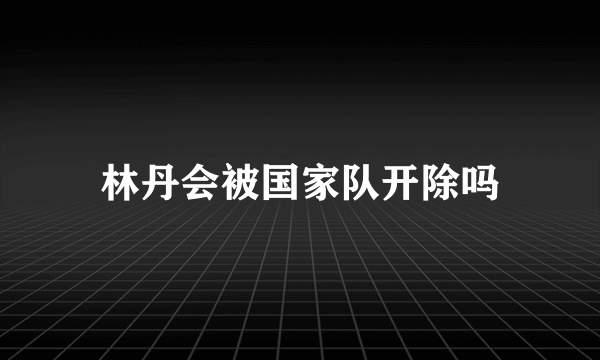 林丹会被国家队开除吗