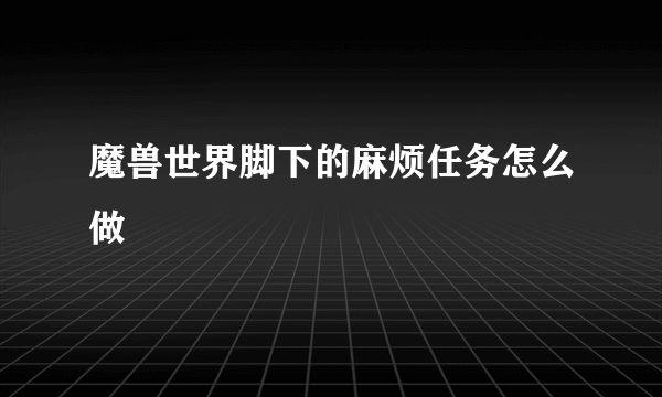 魔兽世界脚下的麻烦任务怎么做