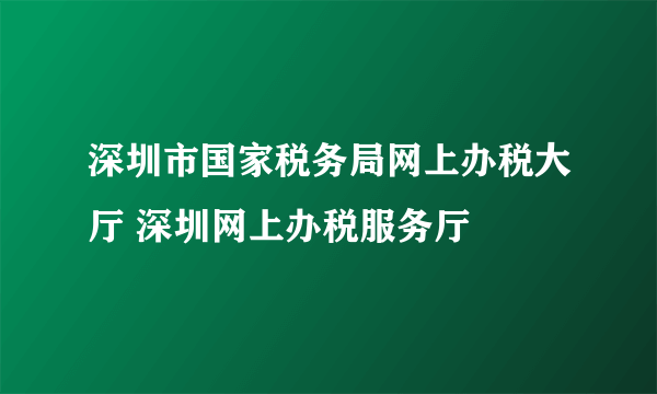 深圳市国家税务局网上办税大厅 深圳网上办税服务厅