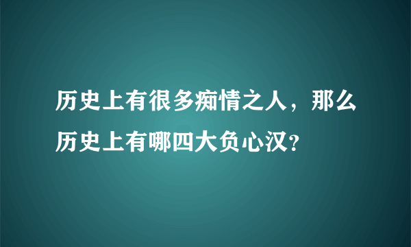 历史上有很多痴情之人，那么历史上有哪四大负心汉？