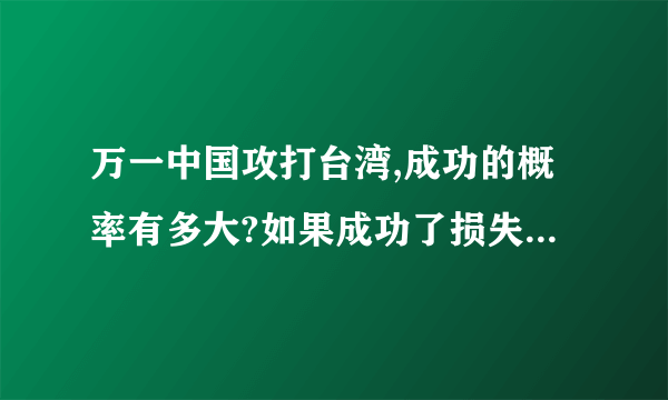 万一中国攻打台湾,成功的概率有多大?如果成功了损失会多大?