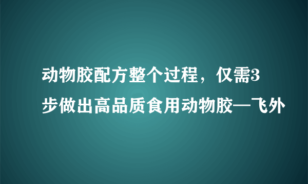 动物胶配方整个过程，仅需3步做出高品质食用动物胶—飞外