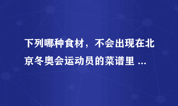 下列哪种食材，不会出现在北京冬奥会运动员的菜谱里 蚂蚁庄园今日答案2月20日