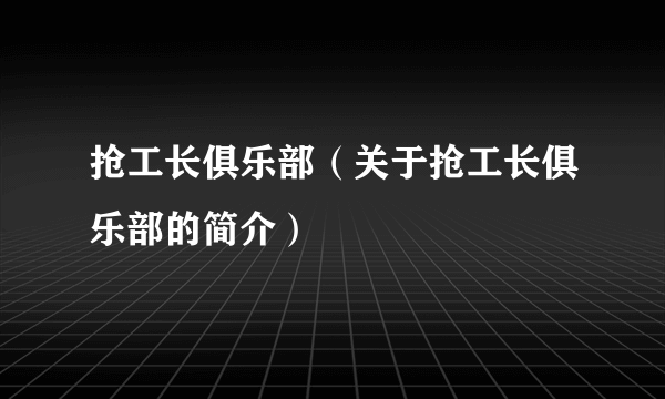 抢工长俱乐部（关于抢工长俱乐部的简介）