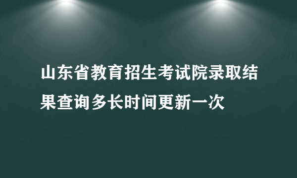 山东省教育招生考试院录取结果查询多长时间更新一次