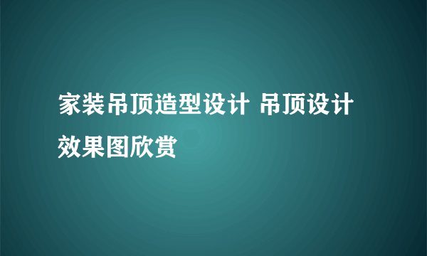 家装吊顶造型设计 吊顶设计效果图欣赏