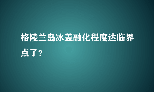 格陵兰岛冰盖融化程度达临界点了？