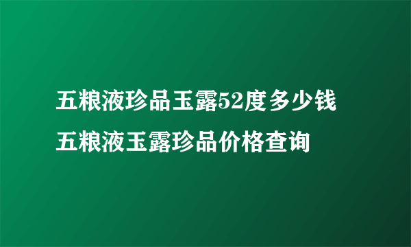 五粮液珍品玉露52度多少钱 五粮液玉露珍品价格查询