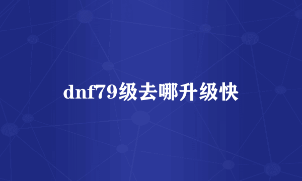 dnf79级去哪升级快