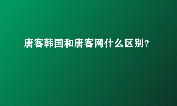 唐客韩国和唐客网什么区别？