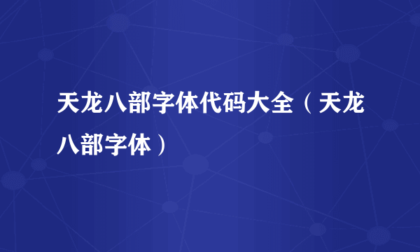 天龙八部字体代码大全（天龙八部字体）