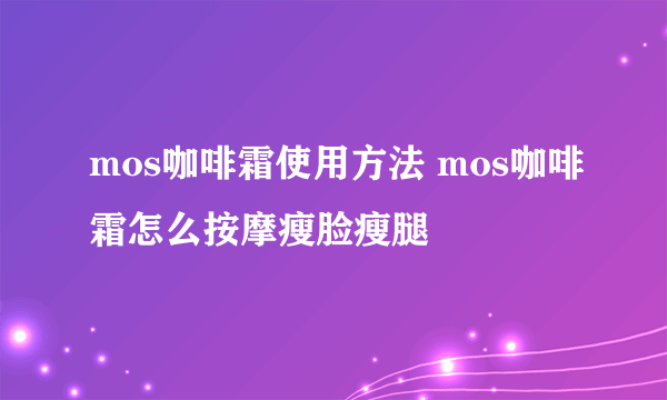 mos咖啡霜使用方法 mos咖啡霜怎么按摩瘦脸瘦腿