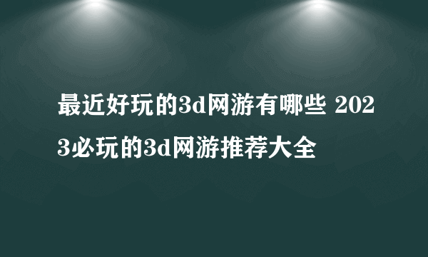 最近好玩的3d网游有哪些 2023必玩的3d网游推荐大全