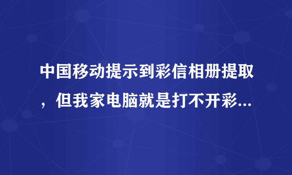 中国移动提示到彩信相册提取，但我家电脑就是打不开彩信相册，手机开通GPRS了也打不开！