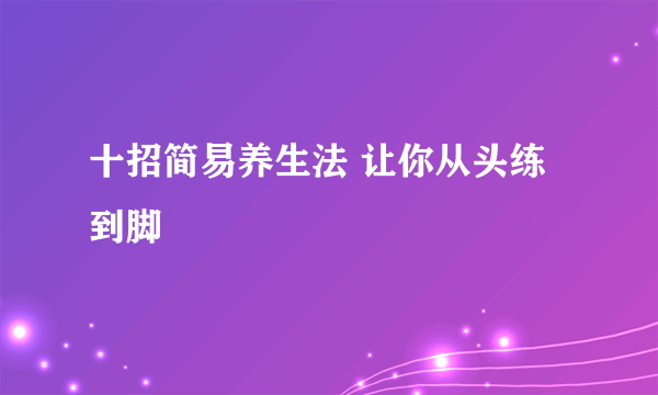 十招简易养生法 让你从头练到脚