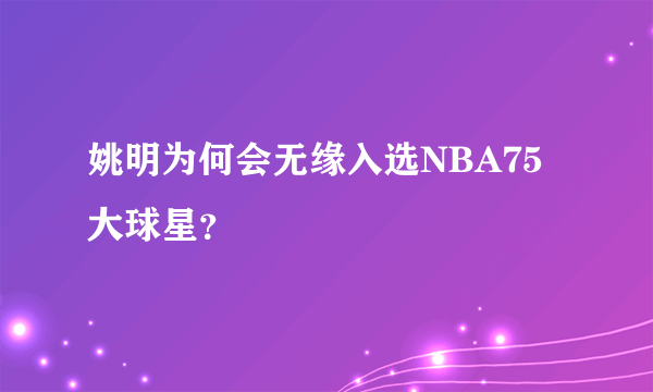 姚明为何会无缘入选NBA75大球星？