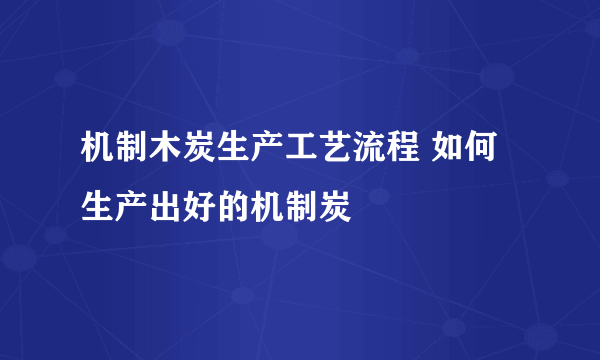 机制木炭生产工艺流程 如何生产出好的机制炭