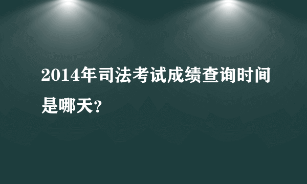 2014年司法考试成绩查询时间是哪天？