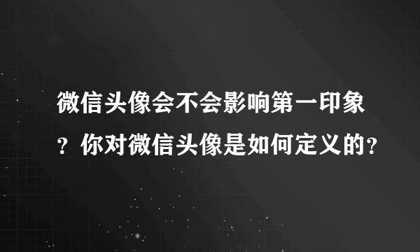 微信头像会不会影响第一印象？你对微信头像是如何定义的？