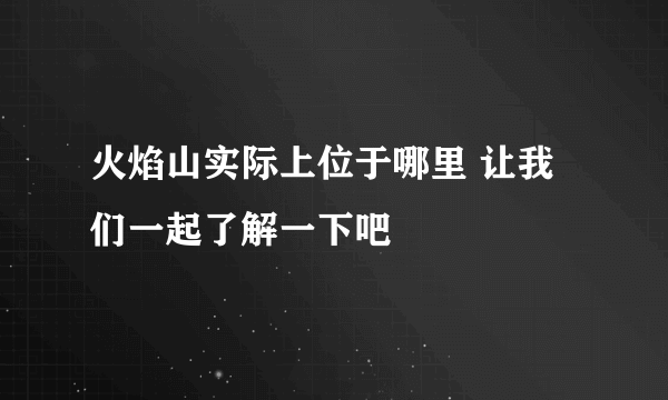 火焰山实际上位于哪里 让我们一起了解一下吧