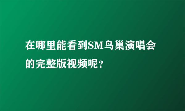 在哪里能看到SM鸟巢演唱会的完整版视频呢？