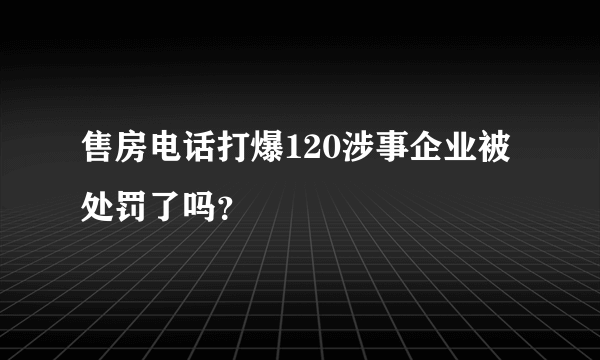 售房电话打爆120涉事企业被处罚了吗？