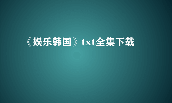 《娱乐韩国》txt全集下载