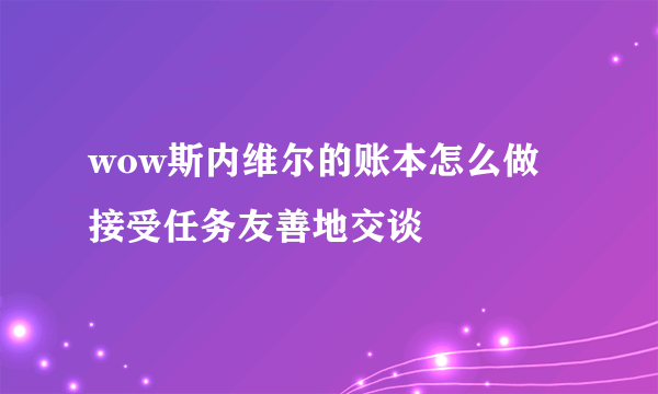 wow斯内维尔的账本怎么做   接受任务友善地交谈