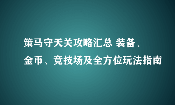 策马守天关攻略汇总 装备、金币、竞技场及全方位玩法指南