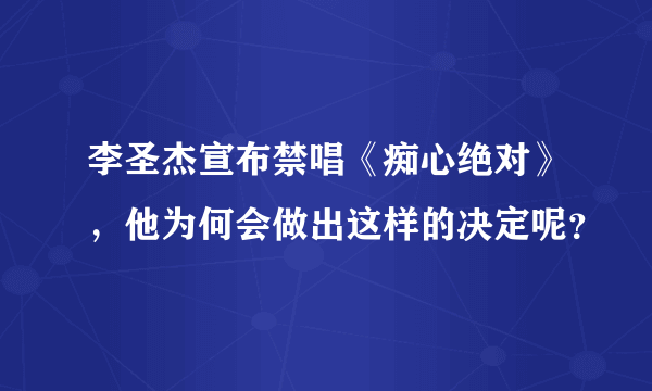 李圣杰宣布禁唱《痴心绝对》，他为何会做出这样的决定呢？