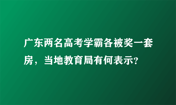 广东两名高考学霸各被奖一套房，当地教育局有何表示？