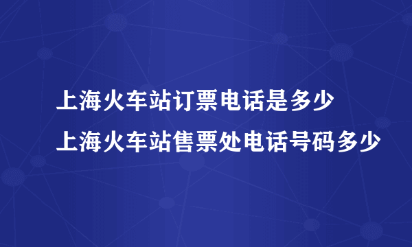 上海火车站订票电话是多少 上海火车站售票处电话号码多少