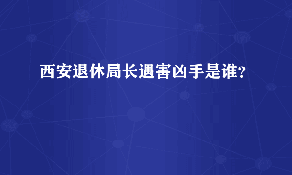 西安退休局长遇害凶手是谁？